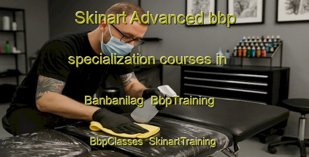 Skinart Advanced bbp specialization courses in Banbanilag | BbpTraining | BbpClasses | SkinartTraining-Philippines