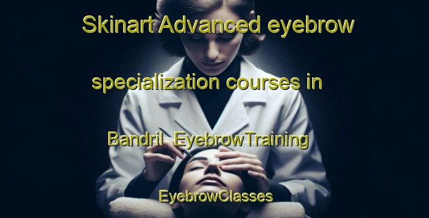 Skinart Advanced eyebrow specialization courses in Bandril | EyebrowTraining | EyebrowClasses | SkinartTraining-Philippines