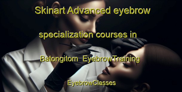 Skinart Advanced eyebrow specialization courses in Batongitom | EyebrowTraining | EyebrowClasses | SkinartTraining-Philippines