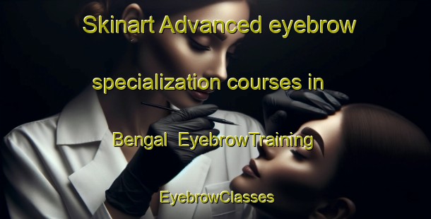 Skinart Advanced eyebrow specialization courses in Bengal | EyebrowTraining | EyebrowClasses | SkinartTraining-Philippines
