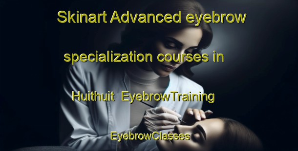 Skinart Advanced eyebrow specialization courses in Huithuit | EyebrowTraining | EyebrowClasses | SkinartTraining-Philippines