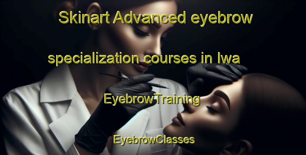 Skinart Advanced eyebrow specialization courses in Iwa | EyebrowTraining | EyebrowClasses | SkinartTraining-Philippines