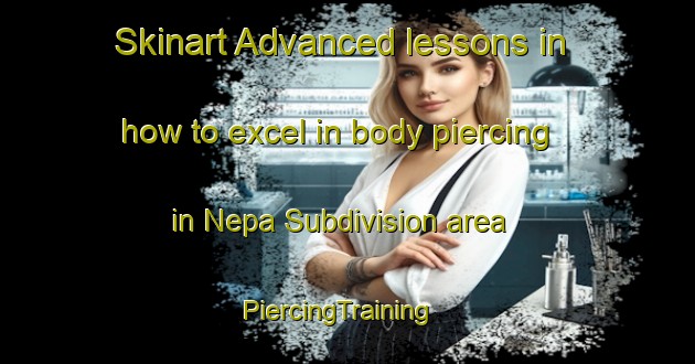 Skinart Advanced lessons in how to excel in body piercing in Nepa Subdivision area | PiercingTraining | PiercingClasses | SkinartTraining-Philippines