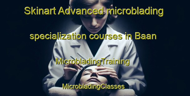 Skinart Advanced microblading specialization courses in Baan | MicrobladingTraining | MicrobladingClasses | SkinartTraining-Philippines