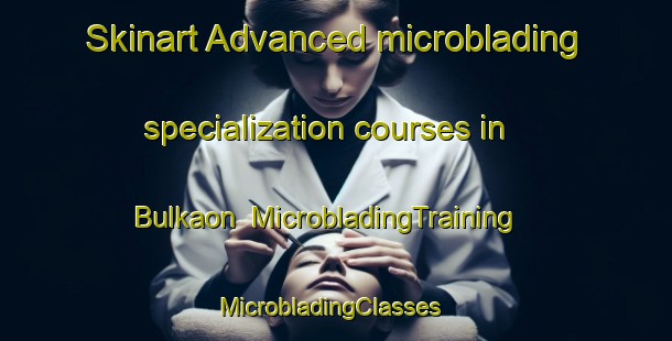 Skinart Advanced microblading specialization courses in Bulkaon | MicrobladingTraining | MicrobladingClasses | SkinartTraining-Philippines