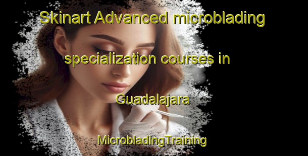 Skinart Advanced microblading specialization courses in Guadalajara | #MicrobladingTraining #MicrobladingClasses #SkinartTraining-Philippines