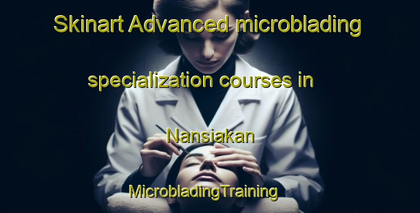 Skinart Advanced microblading specialization courses in Nansiakan | MicrobladingTraining | MicrobladingClasses | SkinartTraining-Philippines