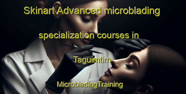 Skinart Advanced microblading specialization courses in Taguimtim | MicrobladingTraining | MicrobladingClasses | SkinartTraining-Philippines
