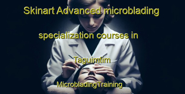 Skinart Advanced microblading specialization courses in Taguimtim | MicrobladingTraining | MicrobladingClasses | SkinartTraining-Philippines
