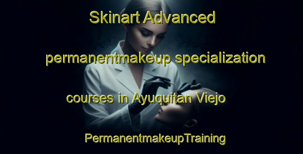 Skinart Advanced permanentmakeup specialization courses in Ayuquitan Viejo | PermanentmakeupTraining | PermanentmakeupClasses | SkinartTraining-Philippines