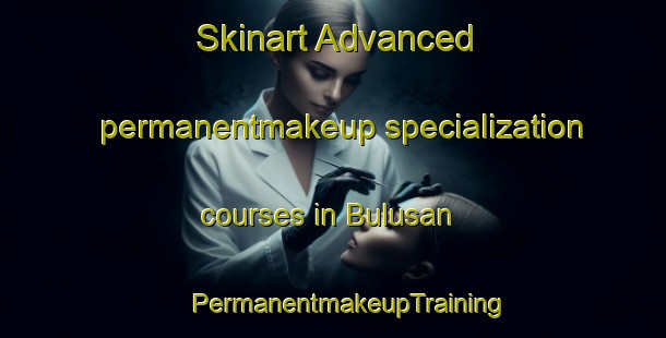 Skinart Advanced permanentmakeup specialization courses in Bulusan | #PermanentmakeupTraining #PermanentmakeupClasses #SkinartTraining-Philippines