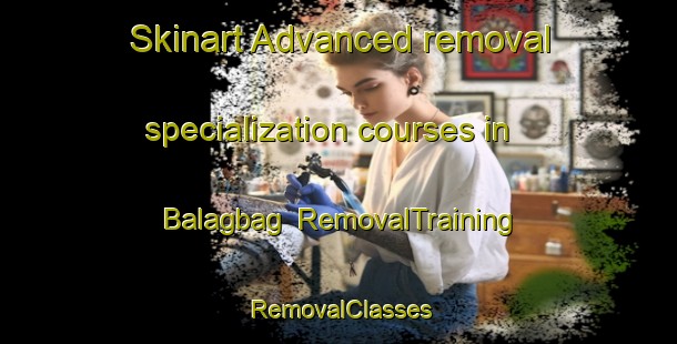Skinart Advanced removal specialization courses in Balagbag | RemovalTraining | RemovalClasses | SkinartTraining-Philippines