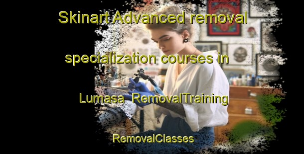Skinart Advanced removal specialization courses in Lumasa | RemovalTraining | RemovalClasses | SkinartTraining-Philippines