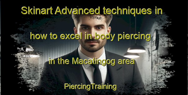 Skinart Advanced techniques in how to excel in body piercing in the Macatingog area | PiercingTraining | PiercingClasses | SkinartTraining-Philippines