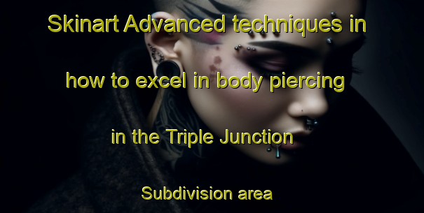 Skinart Advanced techniques in how to excel in body piercing in the Triple Junction Subdivision area | PiercingTraining | PiercingClasses | SkinartTraining-Philippines