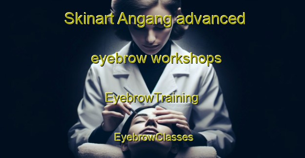 Skinart Angang advanced eyebrow workshops | EyebrowTraining | EyebrowClasses | SkinartTraining-Philippines