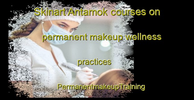 Skinart Antamok courses on permanent makeup wellness practices | #PermanentmakeupTraining #PermanentmakeupClasses #SkinartTraining-Philippines