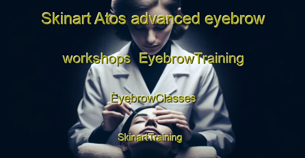 Skinart Atos advanced eyebrow workshops | EyebrowTraining | EyebrowClasses | SkinartTraining-Philippines