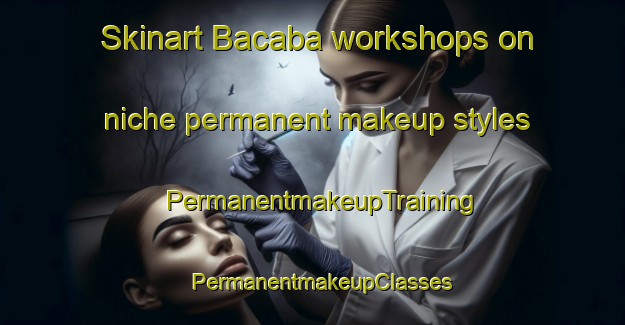 Skinart Bacaba workshops on niche permanent makeup styles | PermanentmakeupTraining | PermanentmakeupClasses | SkinartTraining-Philippines