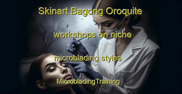 Skinart Bagong Oroquite workshops on niche microblading styles | MicrobladingTraining | MicrobladingClasses | SkinartTraining-Philippines