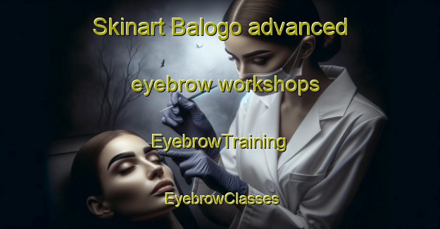 Skinart Balogo advanced eyebrow workshops | EyebrowTraining | EyebrowClasses | SkinartTraining-Philippines
