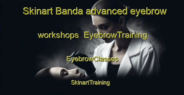 Skinart Banda advanced eyebrow workshops | EyebrowTraining | EyebrowClasses | SkinartTraining-Philippines