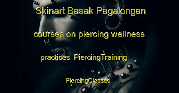 Skinart Basak Pagalongan courses on piercing wellness practices | PiercingTraining | PiercingClasses | SkinartTraining-Philippines