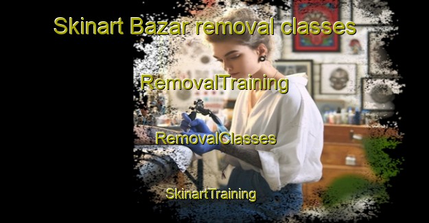 Skinart Bazar removal classes | RemovalTraining | RemovalClasses | SkinartTraining-Philippines