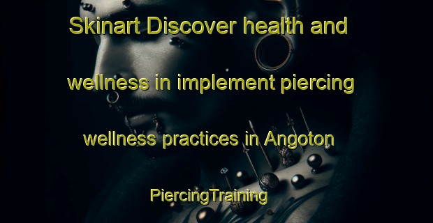 Skinart Discover health and wellness in implement piercing wellness practices in Angoton | PiercingTraining | PiercingClasses | SkinartTraining-Philippines