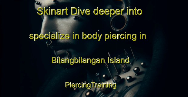 Skinart Dive deeper into specialize in body piercing in Bilangbilangan Island | PiercingTraining | PiercingClasses | SkinartTraining-Philippines