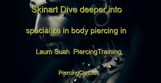 Skinart Dive deeper into specialize in body piercing in Laum Suah | PiercingTraining | PiercingClasses | SkinartTraining-Philippines