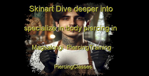 Skinart Dive deeper into specialize in body piercing in Magsalongi | PiercingTraining | PiercingClasses | SkinartTraining-Philippines
