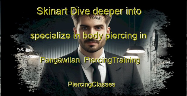 Skinart Dive deeper into specialize in body piercing in Pangawilan | PiercingTraining | PiercingClasses | SkinartTraining-Philippines