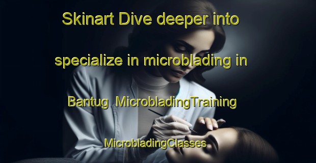 Skinart Dive deeper into specialize in microblading in Bantug | MicrobladingTraining | MicrobladingClasses | SkinartTraining-Philippines