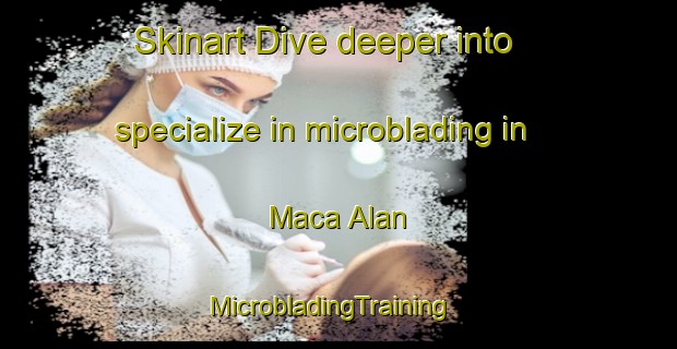 Skinart Dive deeper into specialize in microblading in Maca Alan | MicrobladingTraining | MicrobladingClasses | SkinartTraining-Philippines