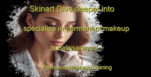 Skinart Dive deeper into specialize in permanent makeup in Balinsacayao | PermanentmakeupTraining | PermanentmakeupClasses | SkinartTraining-Philippines