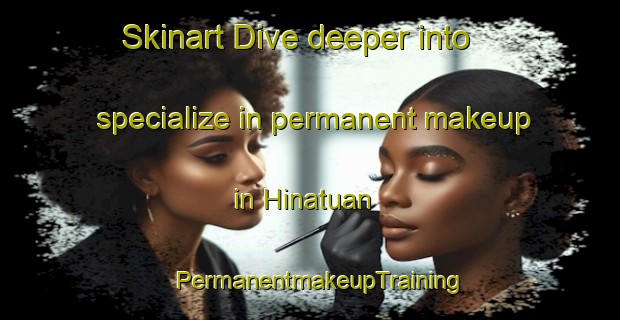 Skinart Dive deeper into specialize in permanent makeup in Hinatuan | PermanentmakeupTraining | PermanentmakeupClasses | SkinartTraining-Philippines