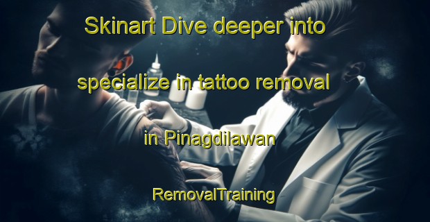 Skinart Dive deeper into specialize in tattoo removal in Pinagdilawan | RemovalTraining | RemovalClasses | SkinartTraining-Philippines