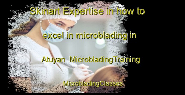 Skinart Expertise in how to excel in microblading in Atuyan | #MicrobladingTraining #MicrobladingClasses #SkinartTraining-Philippines