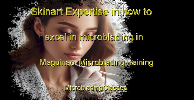 Skinart Expertise in how to excel in microblading in Maguinao | MicrobladingTraining | MicrobladingClasses | SkinartTraining-Philippines