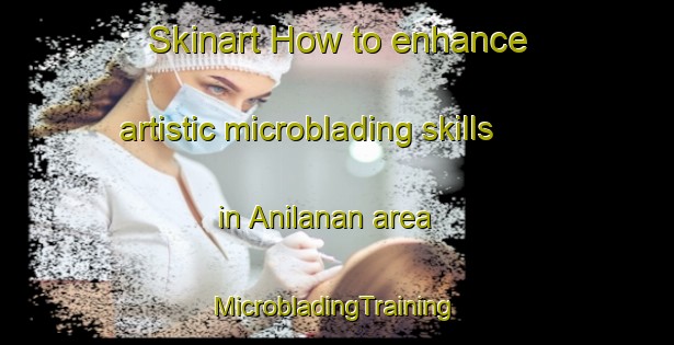 Skinart How to enhance artistic microblading skills in Anilanan area | #MicrobladingTraining #MicrobladingClasses #SkinartTraining-Philippines