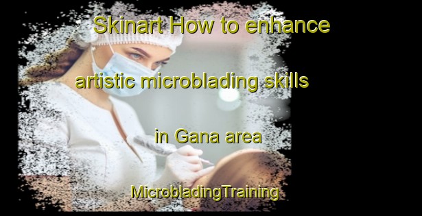 Skinart How to enhance artistic microblading skills in Gana area | MicrobladingTraining | MicrobladingClasses | SkinartTraining-Philippines