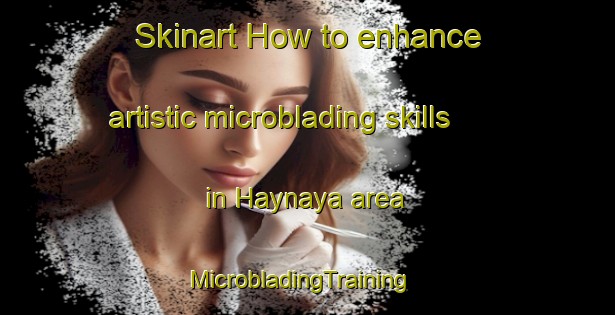 Skinart How to enhance artistic microblading skills in Haynaya area | MicrobladingTraining | MicrobladingClasses | SkinartTraining-Philippines