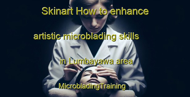Skinart How to enhance artistic microblading skills in Lumbayawa area | MicrobladingTraining | MicrobladingClasses | SkinartTraining-Philippines