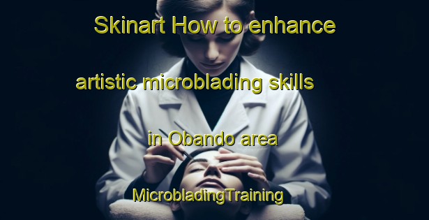 Skinart How to enhance artistic microblading skills in Obando area | MicrobladingTraining | MicrobladingClasses | SkinartTraining-Philippines