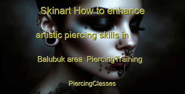 Skinart How to enhance artistic piercing skills in Balubuk area | #PiercingTraining #PiercingClasses #SkinartTraining-Philippines