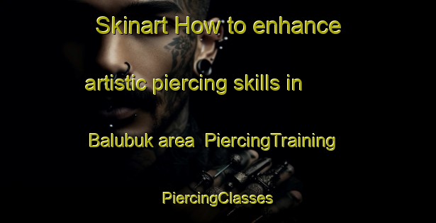 Skinart How to enhance artistic piercing skills in Balubuk area | #PiercingTraining #PiercingClasses #SkinartTraining-Philippines