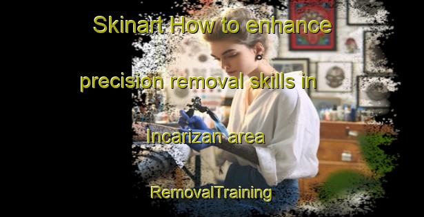 Skinart How to enhance precision removal skills in Incarizan area | RemovalTraining | RemovalClasses | SkinartTraining-Philippines