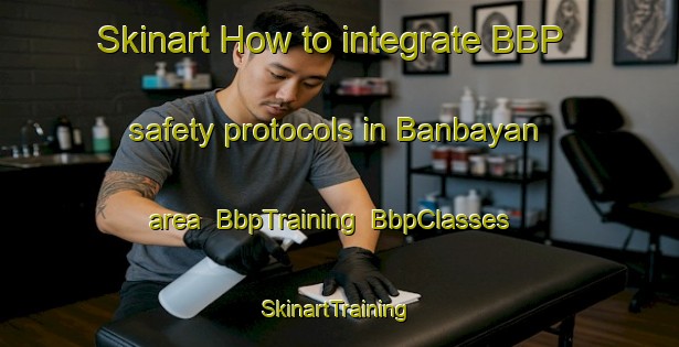 Skinart How to integrate BBP safety protocols in Banbayan area | BbpTraining | BbpClasses | SkinartTraining-Philippines