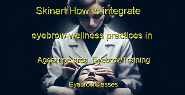 Skinart How to integrate eyebrow wellness practices in Agearupe area | EyebrowTraining | EyebrowClasses | SkinartTraining-Philippines